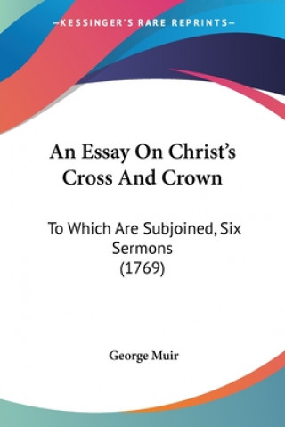 An Essay On Christ's Cross And Crown: To Which Are Subjoined, Six Sermons (1769)