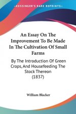 An Essay On The Improvement To Be Made In The Cultivation Of Small Farms: By The Introduction Of Green Crops, And Housefeeding The Stock Thereon (1837