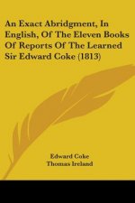 An Exact Abridgment, In English, Of The Eleven Books Of Reports Of The Learned Sir Edward Coke (1813)