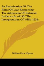 An Examination Of The Rules Of Law Respecting The Admission Of Extrinsic Evidence In Aid Of The Interpretation Of Wills (1858)