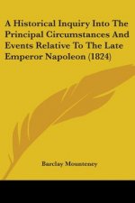A Historical Inquiry Into The Principal Circumstances And Events Relative To The Late Emperor Napoleon (1824)