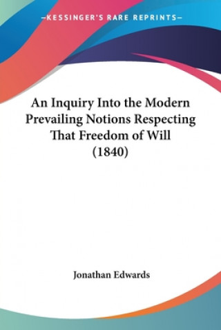 An Inquiry Into The Modern Prevailing Notions Respecting That Freedom Of Will (1840)
