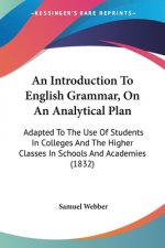 An Introduction To English Grammar, On An Analytical Plan: Adapted To The Use Of Students In Colleges And The Higher Classes In Schools And Academies