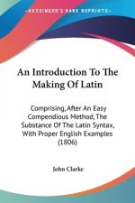 An Introduction To The Making Of Latin: Comprising, After An Easy Compendious Method, The Substance Of The Latin Syntax, With Proper English Examples