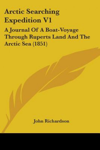 Arctic Searching Expedition V1: A Journal Of A Boat-Voyage Through Ruperts Land And The Arctic Sea (1851)