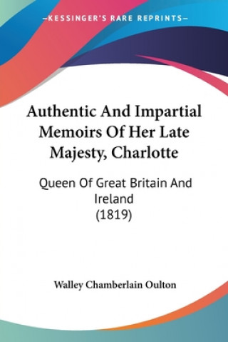 Authentic And Impartial Memoirs Of Her Late Majesty, Charlotte: Queen Of Great Britain And Ireland (1819)