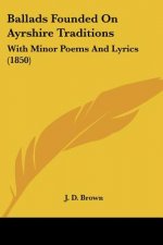 Ballads Founded On Ayrshire Traditions: With Minor Poems And Lyrics (1850)