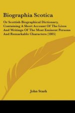 Biographia Scotica: Or Scottish Biographical Dictionary, Containing A Short Account Of The Lives And Writings Of The Most Eminent Persons And Remarkab