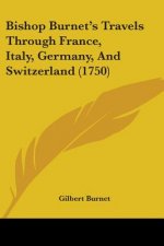 Bishop Burnet's Travels Through France, Italy, Germany, And Switzerland (1750)