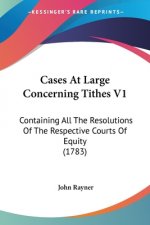 Cases At Large Concerning Tithes V1: Containing All The Resolutions Of The Respective Courts Of Equity (1783)