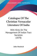 Catalogue Of The Christian Vernacular Literature Of India: With Hints On The Management Of Indian Tract Societies (1870)