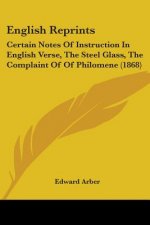 English Reprints: Certain Notes Of Instruction In English Verse, The Steel Glass, The Complaint Of Of Philomene (1868)