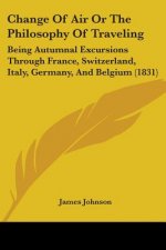 Change Of Air Or The Philosophy Of Traveling: Being Autumnal Excursions Through France, Switzerland, Italy, Germany, And Belgium (1831)
