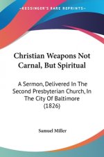 Christian Weapons Not Carnal, But Spiritual: A Sermon, Delivered In The Second Presbyterian Church, In The City Of Baltimore (1826)