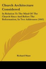 Church Architecture Considered: In Relation To The Mind Of The Church Since And Before The Reformation, In Two Addresses (1843)