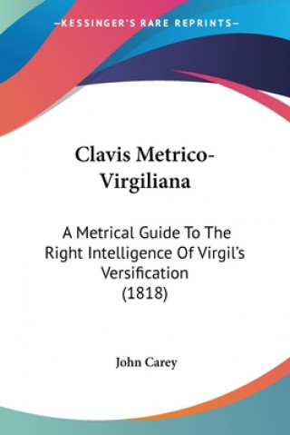 Clavis Metrico-Virgiliana: A Metrical Guide To The Right Intelligence Of Virgil's Versification (1818)