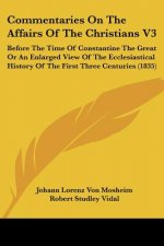 Commentaries On The Affairs Of The Christians V3: Before The Time Of Constantine The Great Or An Enlarged View Of The Ecclesiastical History Of The Fi