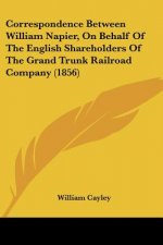 Correspondence Between William Napier, On Behalf Of The English Shareholders Of The Grand Trunk Railroad Company (1856)