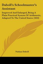 Daboll's Schoolmaster's Assistant: Improved And Enlarged, Being A Plain Practical System Of Arithmetic, Adapted To The United States (1818)