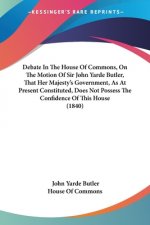 Debate In The House Of Commons, On The Motion Of Sir John Yarde Butler, That Her Majesty's Government, As At Present Constituted, Does Not Possess The