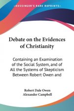 Debate On The Evidences Of Christianity: Containing An Examination Of The Social System, And Of All The Systems Of Skepticism Between Robert Owen And