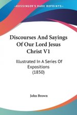 Discourses And Sayings Of Our Lord Jesus Christ V1: Illustrated In A Series Of Expositions (1850)