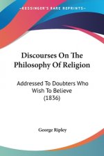 Discourses On The Philosophy Of Religion: Addressed To Doubters Who Wish To Believe (1836)