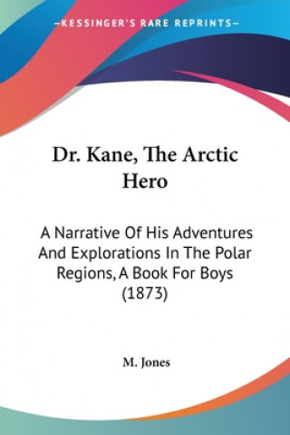 Dr. Kane, The Arctic Hero: A Narrative Of His Adventures And Explorations In The Polar Regions, A Book For Boys (1873)