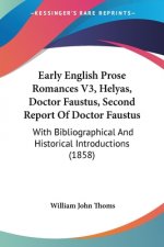 Early English Prose Romances V3, Helyas, Doctor Faustus, Second Report Of Doctor Faustus: With Bibliographical And Historical Introductions (1858)