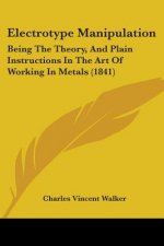 Electrotype Manipulation: Being The Theory, And Plain Instructions In The Art Of Working In Metals (1841)