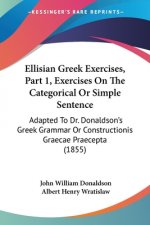 Ellisian Greek Exercises, Part 1, Exercises On The Categorical Or Simple Sentence: Adapted To Dr. Donaldson's Greek Grammar Or Constructionis Graecae