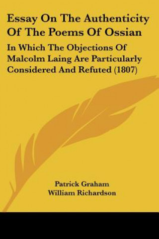 Essay On The Authenticity Of The Poems Of Ossian: In Which The Objections Of Malcolm Laing Are Particularly Considered And Refuted (1807)