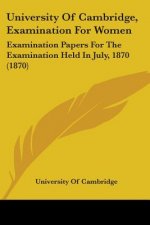 University Of Cambridge, Examination For Women: Examination Papers For The Examination Held In July, 1870 (1870)