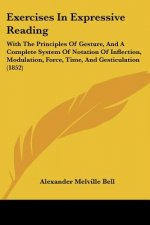 Exercises In Expressive Reading: With The Principles Of Gesture, And A Complete System Of Notation Of Inflection, Modulation, Force, Time, And Gesticu