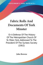 Fabric Rolls And Documents Of York Minster: Or A Defense Of The History Of The Metropolitan Church Of St. Peter, York, Addressed To The President Of T