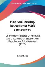 Fate And Destiny, Inconsistent With Christianity: Or The Horrid Decree Of Absolute And Unconditional Election And Reprobation, Fully Detected (1726)