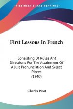 First Lessons In French: Consisting Of Rules And Directions For The Attainment Of A Just Pronunciation And Select Pieces (1840)