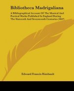 Bibliotheca Madrigaliana: A Bibliographical Account Of The Musical And Poetical Works Published In England During The Sixteenth And Seventeenth Centur