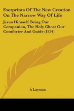 Footprints Of The New Creation On The Narrow Way Of Life: Jesus Himself Being Our Companion, The Holy Ghost Our Comforter And Guide (1854)