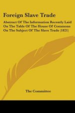 Foreign Slave Trade: Abstract Of The Information Recently Laid On The Table Of The House Of Commons On The Subject Of The Slave Trade (1821)