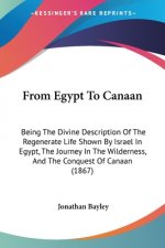 From Egypt To Canaan: Being The Divine Description Of The Regenerate Life Shown By Israel In Egypt, The Journey In The Wilderness, And The Conquest Of