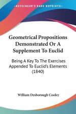 Geometrical Propositions Demonstrated Or A Supplement To Euclid: Being A Key To The Exercises Appended To Euclid's Elements (1840)