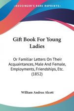 Gift Book For Young Ladies: Or Familiar Letters On Their Acquaintances, Male And Female, Employments, Friendships, Etc. (1852)