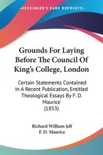 Grounds For Laying Before The Council Of King's College, London: Certain Statements Contained In A Recent Publication, Entitled Theological Essays By