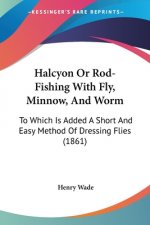 Halcyon Or Rod-Fishing With Fly, Minnow, And Worm: To Which Is Added A Short And Easy Method Of Dressing Flies (1861)