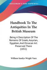 Handbook To The Antiquities In The British Museum: Being A Description Of The Remains Of Greek, Assyrian, Egyptian, And Etruscan Art Preserved There (