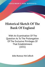 Historical Sketch Of The Bank Of England: With An Examination Of The Question As To The Prolongation Of The Exclusive Privileges Of That Establishment