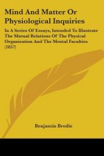 Mind And Matter Or Physiological Inquiries: In A Series Of Essays, Intended To Illustrate The Mutual Relations Of The Physical Organization And The Me