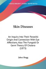 Skin Diseases: An Inquiry Into Their Parasitic Origin And Connection With Eye Affections, Also The Fungoid Or Germ Theory Of Cholera (1873)