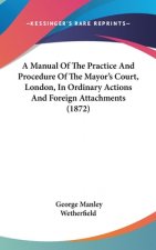 A Manual Of The Practice And Procedure Of The Mayor's Court, London, In Ordinary Actions And Foreign Attachments (1872)